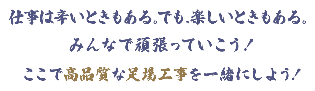 仕事は辛いときもある。でも、楽しいときもある。ここで高品質な足場工事を一緒にしよう!
